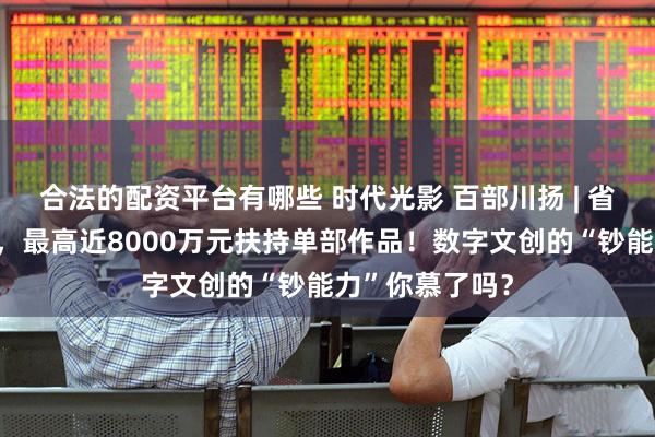 合法的配资平台有哪些 时代光影 百部川扬 | 省市区三级联动，最高近8000万元扶持单部作品！数字文创的“钞能力”你慕了吗？