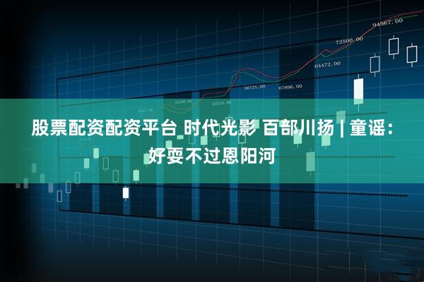 股票配资配资平台 时代光影 百部川扬 | 童谣：好耍不过恩阳河