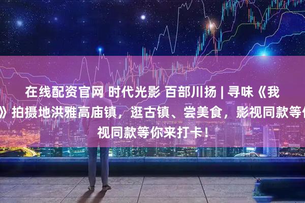 在线配资官网 时代光影 百部川扬 | 寻味《我叫张思德》拍摄地洪雅高庙镇，逛古镇、尝美食，影视同款等你来打卡！