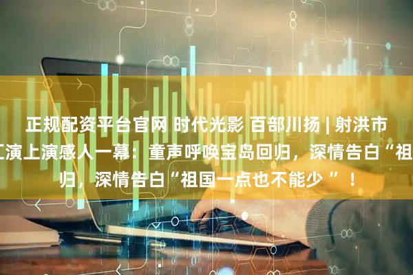 正规配资平台官网 时代光影 百部川扬 | 射洪市第二小学六一文艺汇演上演感人一幕：童声呼唤宝岛回归，深情告白“祖国一点也不能少 ” ！