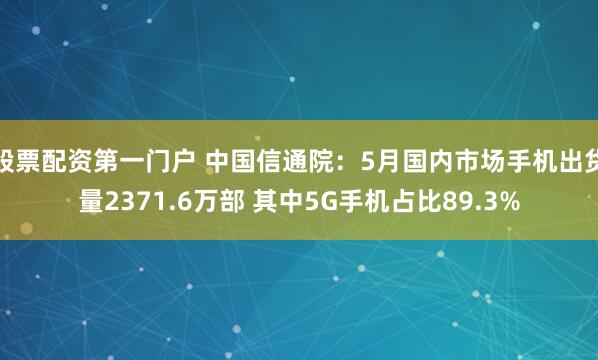 股票配资第一门户 中国信通院：5月国内市场手机出货量2371.6万部 其中5G手机占比89.3%