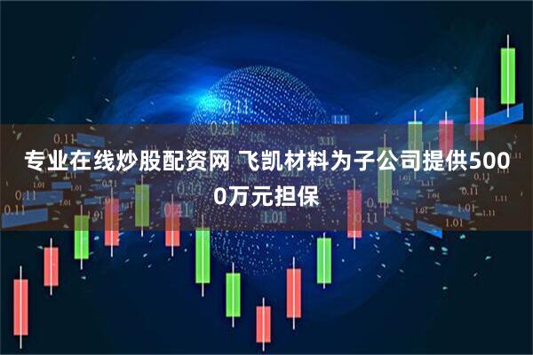 专业在线炒股配资网 飞凯材料为子公司提供5000万元担保