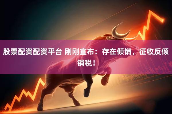 股票配资配资平台 刚刚宣布：存在倾销，征收反倾销税！