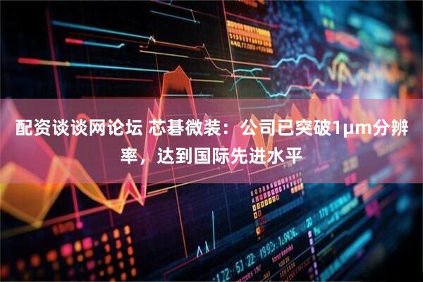 配资谈谈网论坛 芯碁微装：公司已突破1μm分辨率，达到国际先进水平