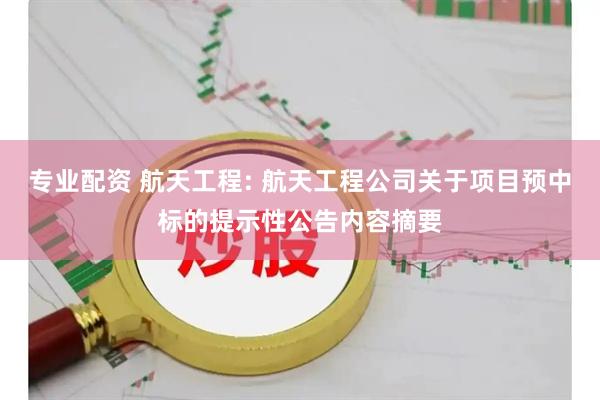 专业配资 航天工程: 航天工程公司关于项目预中标的提示性公告内容摘要