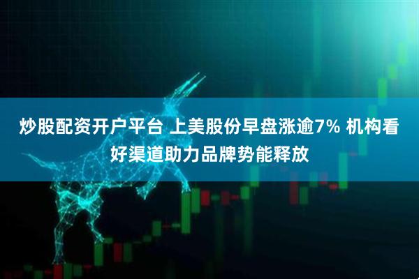 炒股配资开户平台 上美股份早盘涨逾7% 机构看好渠道助力品牌势能释放