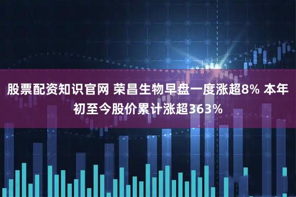 股票配资知识官网 荣昌生物早盘一度涨超8% 本年初至今股价累计涨超363%