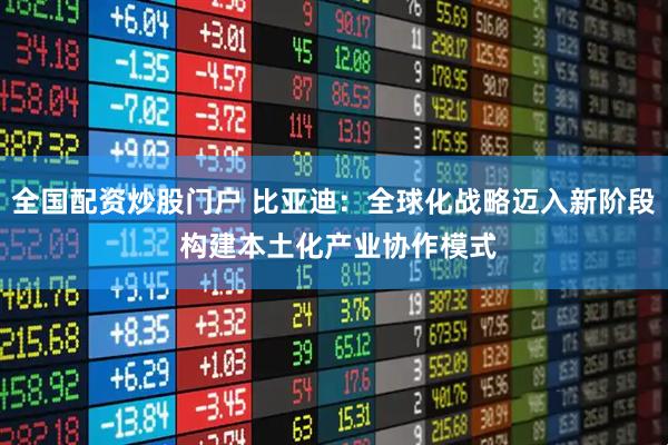 全国配资炒股门户 比亚迪：全球化战略迈入新阶段 构建本土化产业协作模式