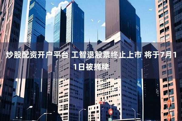 炒股配资开户平台 工智退股票终止上市 将于7月11日被摘牌