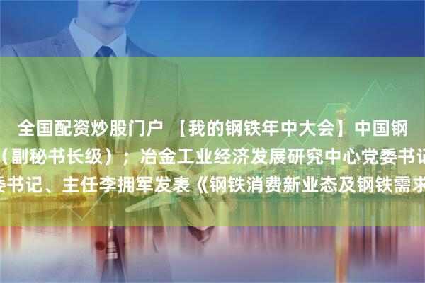 全国配资炒股门户 【我的钢铁年中大会】中国钢铁工业协会首席分析师（副秘书长级）；冶金工业经济发展研究中心党委书记、主任李拥军发表《钢铁消费新业态及钢铁需求因素分析》主题演讲。
