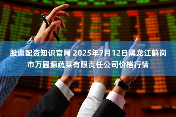 股票配资知识官网 2025年7月12日黑龙江鹤岗市万圃源蔬菜有限责任公司价格行情