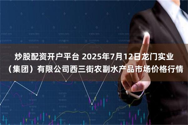 炒股配资开户平台 2025年7月12日龙门实业（集团）有限公司西三街农副水产品市场价格行情