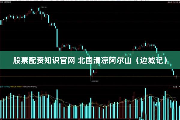股票配资知识官网 北国清凉阿尔山（边城记）