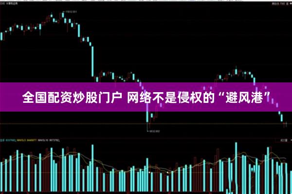全国配资炒股门户 网络不是侵权的“避风港”