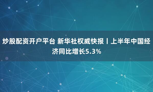 炒股配资开户平台 新华社权威快报丨上半年中国经济同比增长5.3%