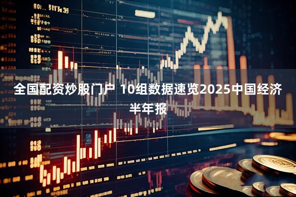 全国配资炒股门户 10组数据速览2025中国经济半年报