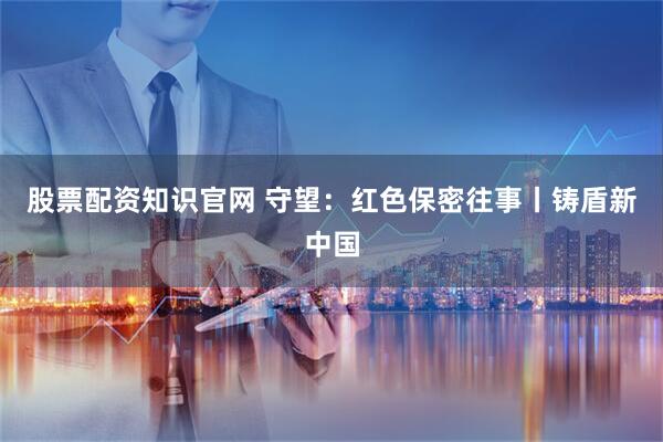 股票配资知识官网 守望：红色保密往事丨铸盾新中国