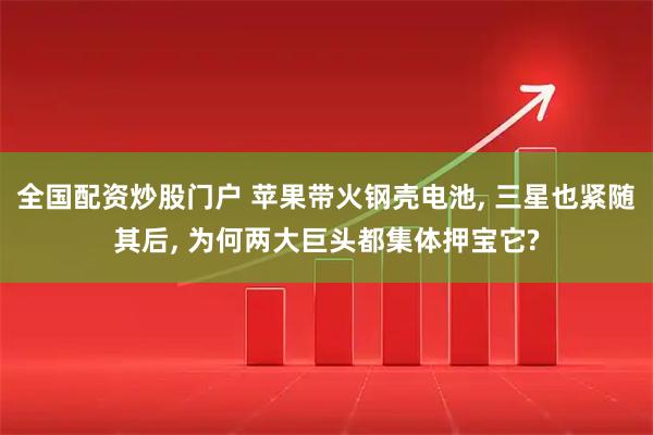 全国配资炒股门户 苹果带火钢壳电池, 三星也紧随其后, 为何两大巨头都集体押宝它?