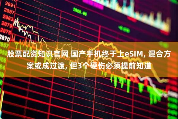 股票配资知识官网 国产手机终于上eSIM, 混合方案或成过渡, 但3个硬伤必须提前知道