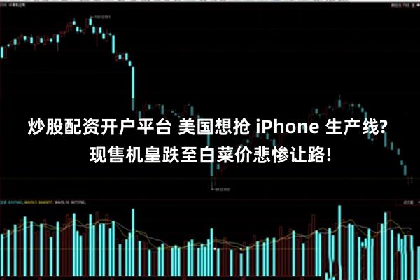 炒股配资开户平台 美国想抢 iPhone 生产线? 现售机皇跌至白菜价悲惨让路!