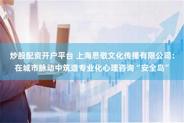炒股配资开户平台 上海思敬文化传播有限公司：在城市脉动中筑造专业化心理咨询“安全岛”