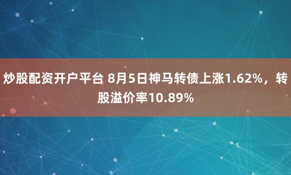 炒股配资开户平台 8月5日神马转债上涨1.62%，转股溢价率10.89%