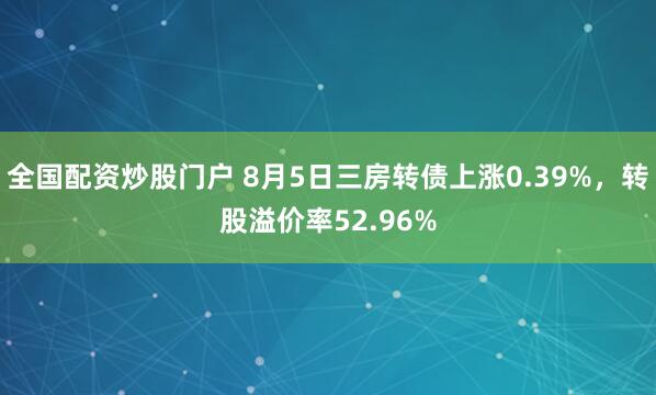 全国配资炒股门户 8月5日三房转债上涨0.39%，转股溢价率52.96%
