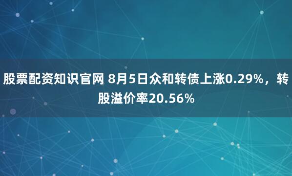 股票配资知识官网 8月5日众和转债上涨0.29%，转股溢价率20.56%