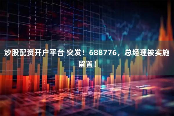炒股配资开户平台 突发！688776，总经理被实施留置！