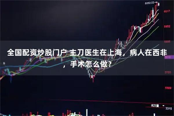 全国配资炒股门户 主刀医生在上海，病人在西非，手术怎么做？