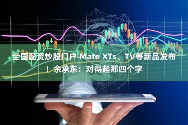 全国配资炒股门户 Mate XTs、TV等新品发布！余承东：对得起那四个字
