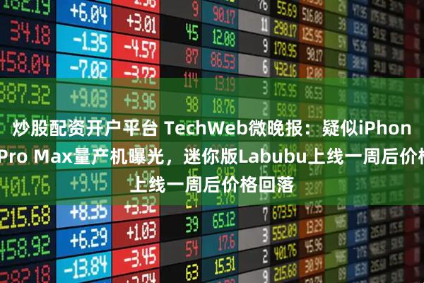 炒股配资开户平台 TechWeb微晚报：疑似iPhone 17 Pro Max量产机曝光，迷你版Labubu上线一周后价格回落