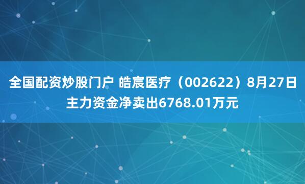 全国配资炒股门户 皓宸医疗（002622）8月27日主力资金净卖出6768.01万元