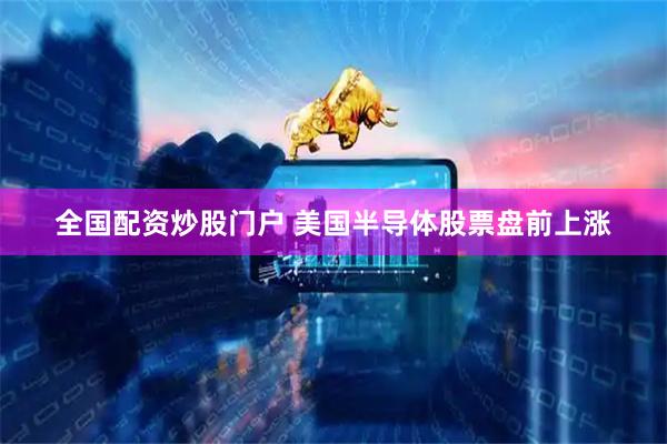全国配资炒股门户 美国半导体股票盘前上涨