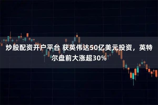 炒股配资开户平台 获英伟达50亿美元投资，英特尔盘前大涨超30%