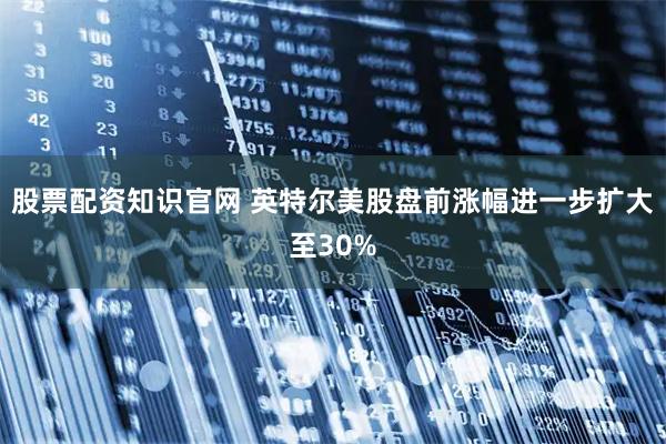 股票配资知识官网 英特尔美股盘前涨幅进一步扩大至30%