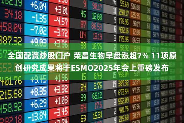 全国配资炒股门户 荣昌生物早盘涨超7% 11项原创研究成果将于ESMO2025年会上重磅发布