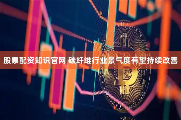 股票配资知识官网 碳纤维行业景气度有望持续改善