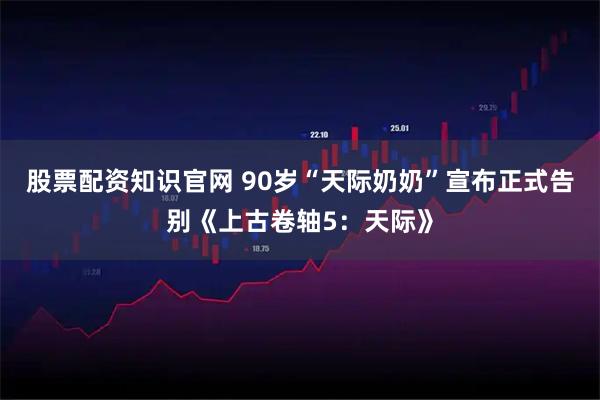 股票配资知识官网 90岁“天际奶奶”宣布正式告别《上古卷轴5：天际》