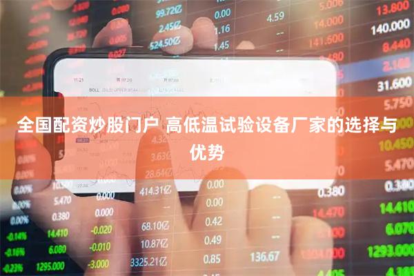 全国配资炒股门户 高低温试验设备厂家的选择与优势