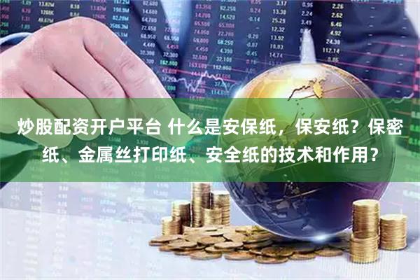 炒股配资开户平台 什么是安保纸，保安纸？保密纸、金属丝打印纸、安全纸的技术和作用？
