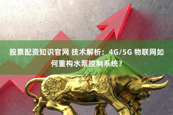 股票配资知识官网 技术解析：4G/5G 物联网如何重构水泵控制系统？